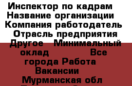 Инспектор по кадрам › Название организации ­ Компания-работодатель › Отрасль предприятия ­ Другое › Минимальный оклад ­ 27 000 - Все города Работа » Вакансии   . Мурманская обл.,Полярные Зори г.